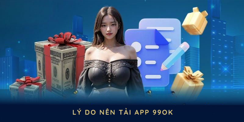 Những lý do nên tải app 99OK để tận dụng tốt nhất tiềm năng giải trí